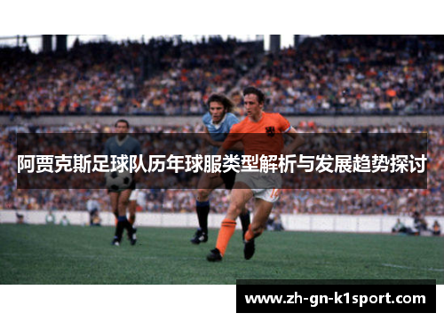 阿贾克斯足球队历年球服类型解析与发展趋势探讨