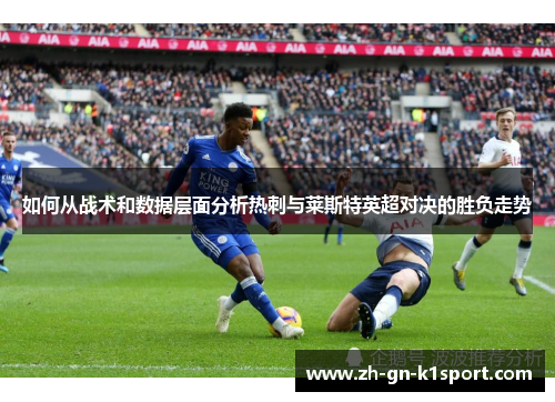 如何从战术和数据层面分析热刺与莱斯特英超对决的胜负走势