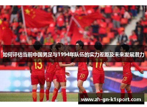如何评估当前中国男足与1994年队伍的实力差距及未来发展潜力