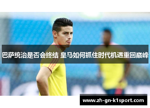 巴萨统治是否会终结 皇马如何抓住时代机遇重回巅峰