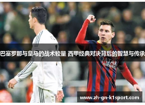 巴塞罗那与皇马的战术较量 西甲经典对决背后的智慧与传承