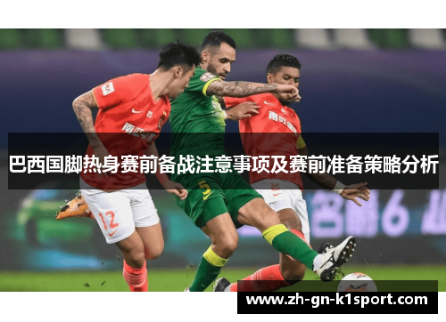 巴西国脚热身赛前备战注意事项及赛前准备策略分析