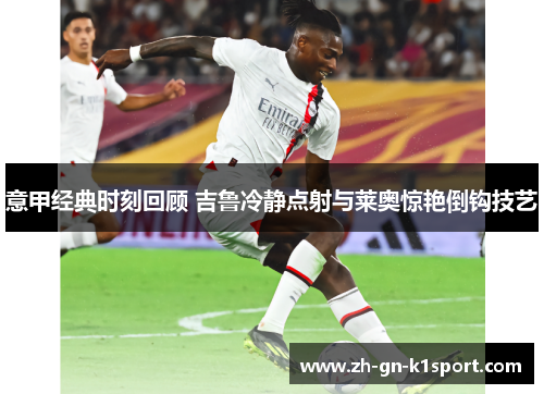 意甲经典时刻回顾 吉鲁冷静点射与莱奥惊艳倒钩技艺