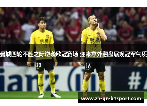 曼城四轮不胜之际逆袭欧冠赛场 迎来意外翻盘展现冠军气质