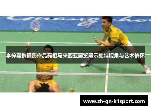 李梓嘉携摄影作品亮相马来西亚展览展示独特视角与艺术情怀