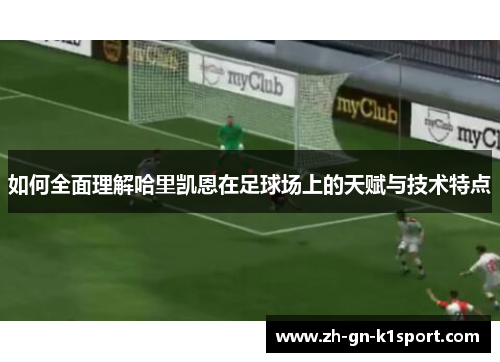 如何全面理解哈里凯恩在足球场上的天赋与技术特点