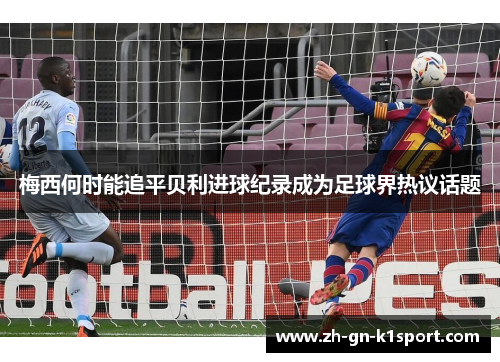 梅西何时能追平贝利进球纪录成为足球界热议话题