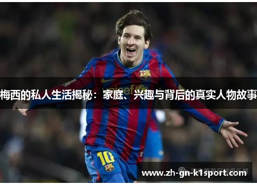 梅西的私人生活揭秘：家庭、兴趣与背后的真实人物故事