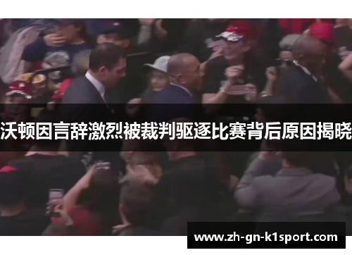 沃顿因言辞激烈被裁判驱逐比赛背后原因揭晓