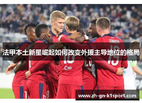 法甲本土新星崛起如何改变外援主导地位的格局