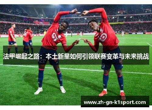 法甲崛起之路：本土新星如何引领联赛变革与未来挑战