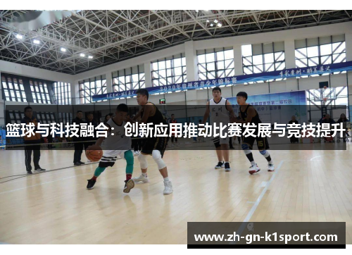 篮球与科技融合：创新应用推动比赛发展与竞技提升