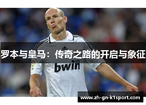 罗本与皇马：传奇之路的开启与象征