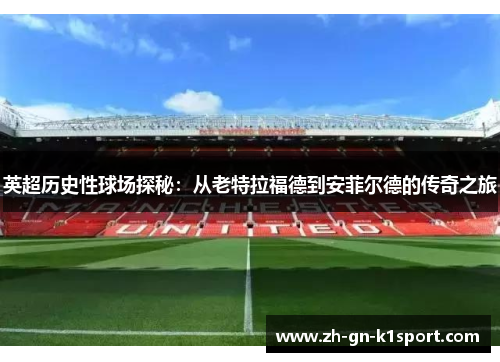 英超历史性球场探秘：从老特拉福德到安菲尔德的传奇之旅