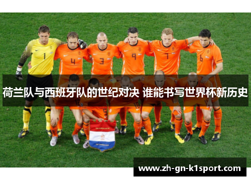 荷兰队与西班牙队的世纪对决 谁能书写世界杯新历史