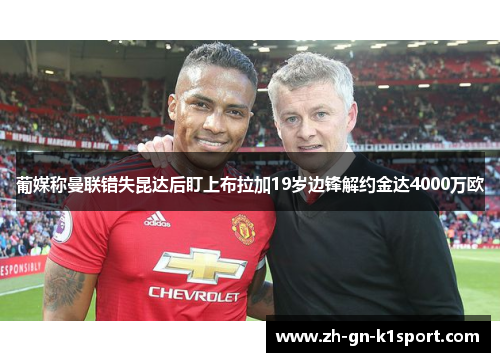 葡媒称曼联错失昆达后盯上布拉加19岁边锋解约金达4000万欧