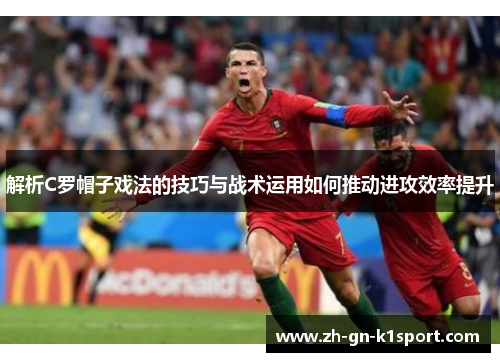 解析C罗帽子戏法的技巧与战术运用如何推动进攻效率提升