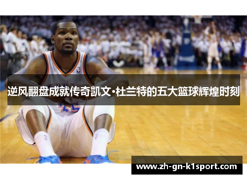 逆风翻盘成就传奇凯文·杜兰特的五大篮球辉煌时刻