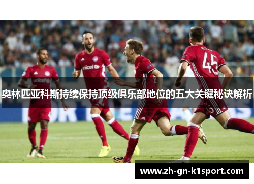 奥林匹亚科斯持续保持顶级俱乐部地位的五大关键秘诀解析