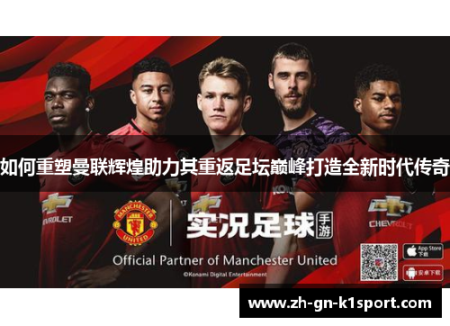 如何重塑曼联辉煌助力其重返足坛巅峰打造全新时代传奇