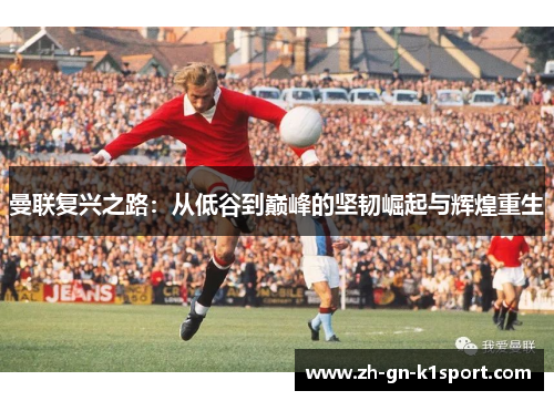 曼联复兴之路：从低谷到巅峰的坚韧崛起与辉煌重生