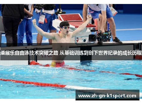 潘展乐自由泳技术突破之路 从基础训练到创下世界纪录的成长历程