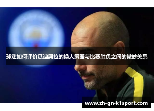 球迷如何评价瓜迪奥拉的换人策略与比赛胜负之间的微妙关系