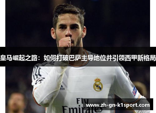 皇马崛起之路：如何打破巴萨主导地位并引领西甲新格局