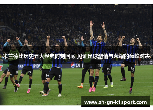 米兰德比历史五大经典时刻回顾 见证足球激情与荣耀的巅峰对决