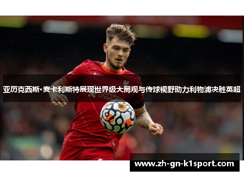 亚历克西斯·麦卡利斯特展现世界级大局观与传球视野助力利物浦决胜英超