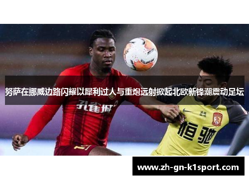 努萨在挪威边路闪耀以犀利过人与重炮远射掀起北欧新锋潮震动足坛